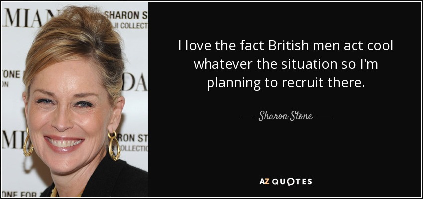I love the fact British men act cool whatever the situation so I'm planning to recruit there. - Sharon Stone