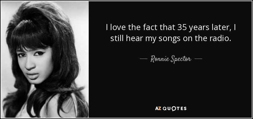 I love the fact that 35 years later, I still hear my songs on the radio. - Ronnie Spector
