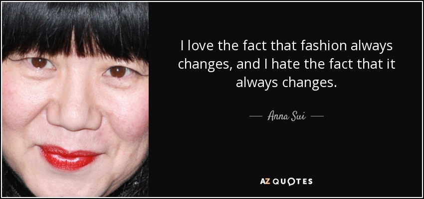 I love the fact that fashion always changes, and I hate the fact that it always changes. - Anna Sui