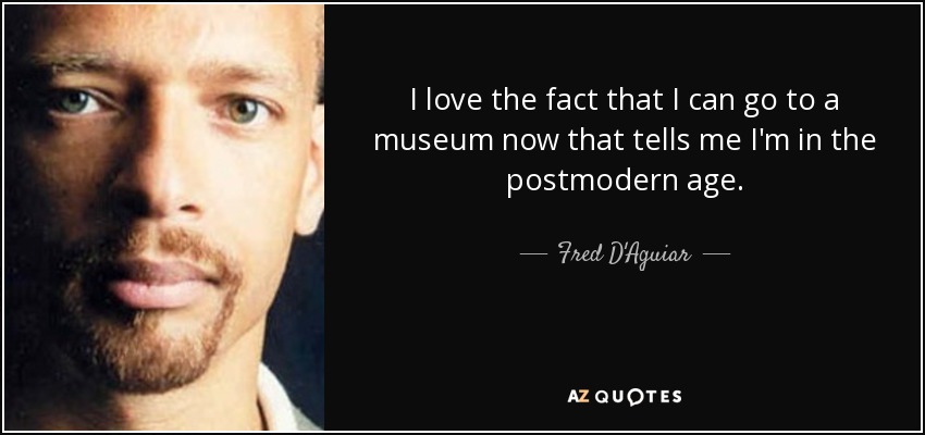 I love the fact that I can go to a museum now that tells me I'm in the postmodern age. - Fred D'Aguiar