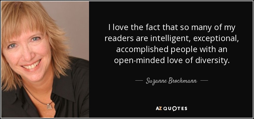 I love the fact that so many of my readers are intelligent, exceptional, accomplished people with an open-minded love of diversity. - Suzanne Brockmann