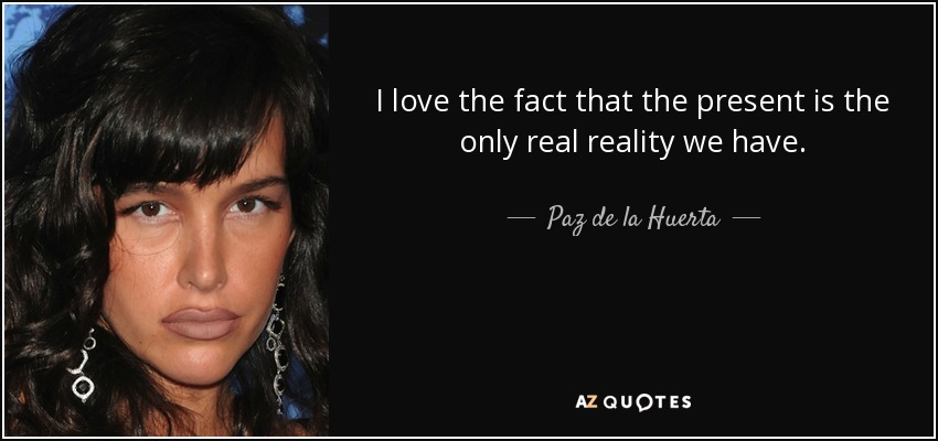I love the fact that the present is the only real reality we have. - Paz de la Huerta