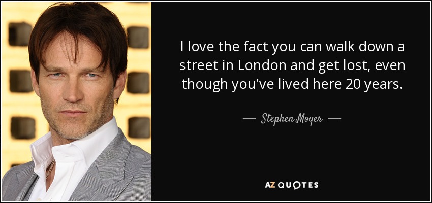 I love the fact you can walk down a street in London and get lost, even though you've lived here 20 years. - Stephen Moyer