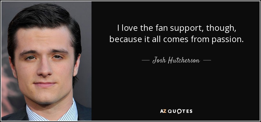 I love the fan support, though, because it all comes from passion. - Josh Hutcherson