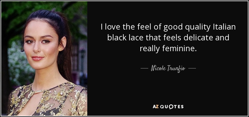 I love the feel of good quality Italian black lace that feels delicate and really feminine. - Nicole Trunfio