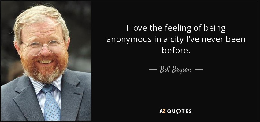 I love the feeling of being anonymous in a city I've never been before. - Bill Bryson
