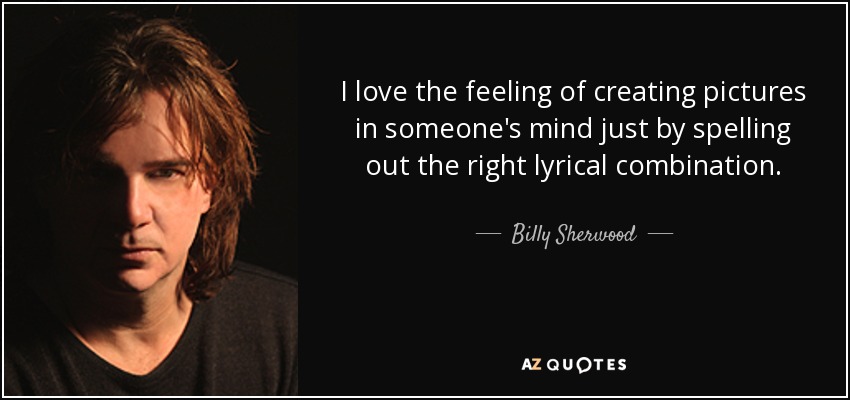 I love the feeling of creating pictures in someone's mind just by spelling out the right lyrical combination. - Billy Sherwood