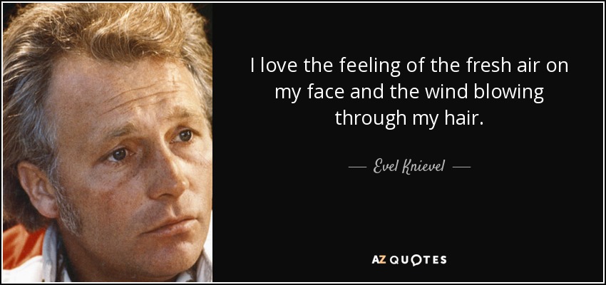 I love the feeling of the fresh air on my face and the wind blowing through my hair. - Evel Knievel