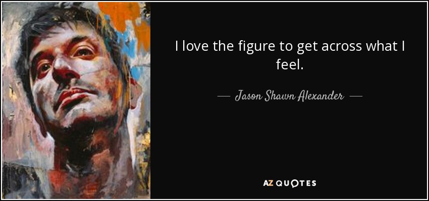 I love the figure to get across what I feel. - Jason Shawn Alexander