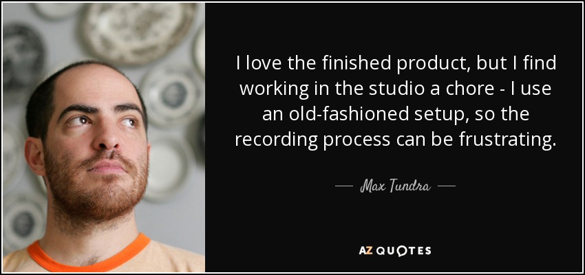 I love the finished product, but I find working in the studio a chore - I use an old-fashioned setup, so the recording process can be frustrating. - Max Tundra