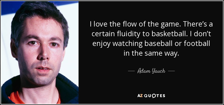 I love the flow of the game. There’s a certain fluidity to basketball. I don’t enjoy watching baseball or football in the same way. - Adam Yauch