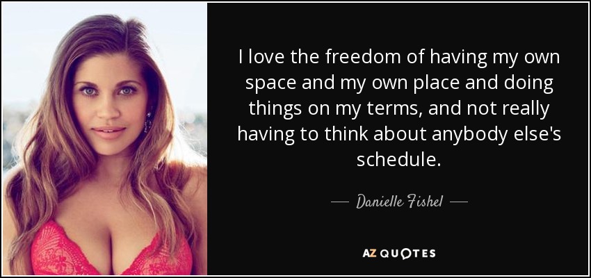 I love the freedom of having my own space and my own place and doing things on my terms, and not really having to think about anybody else's schedule. - Danielle Fishel
