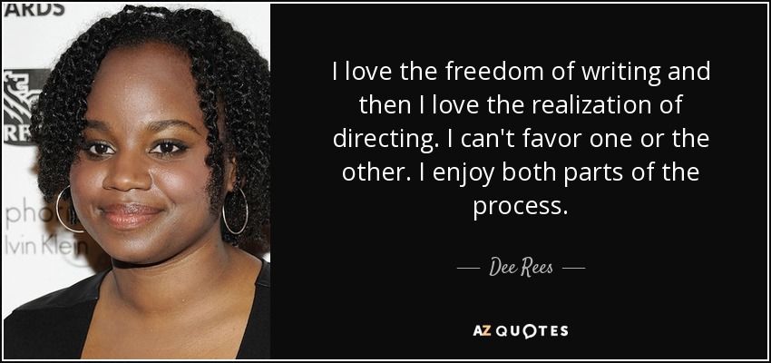 I love the freedom of writing and then I love the realization of directing. I can't favor one or the other. I enjoy both parts of the process. - Dee Rees