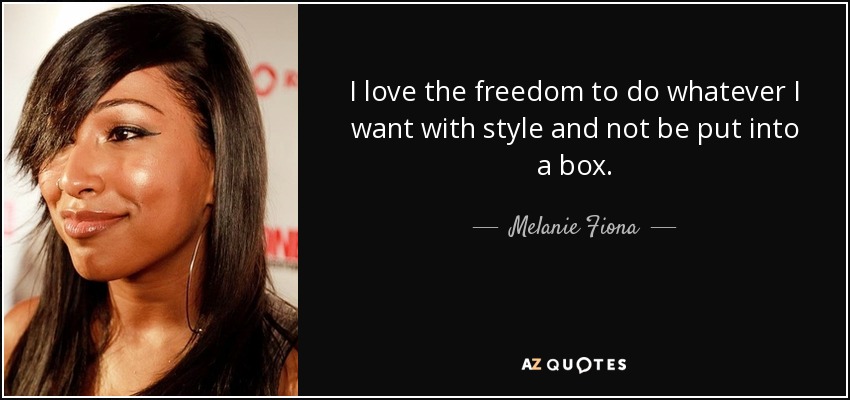 I love the freedom to do whatever I want with style and not be put into a box. - Melanie Fiona