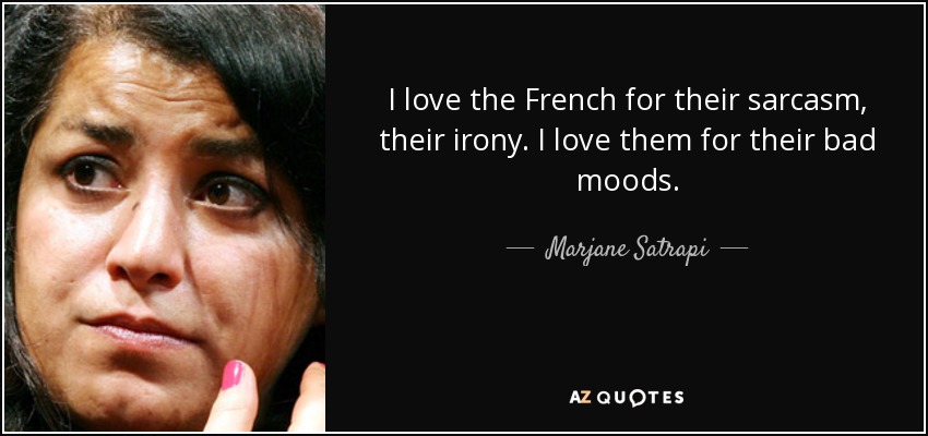 I love the French for their sarcasm, their irony. I love them for their bad moods. - Marjane Satrapi