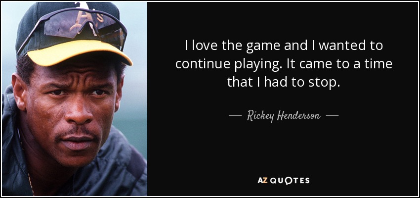 I love the game and I wanted to continue playing. It came to a time that I had to stop. - Rickey Henderson
