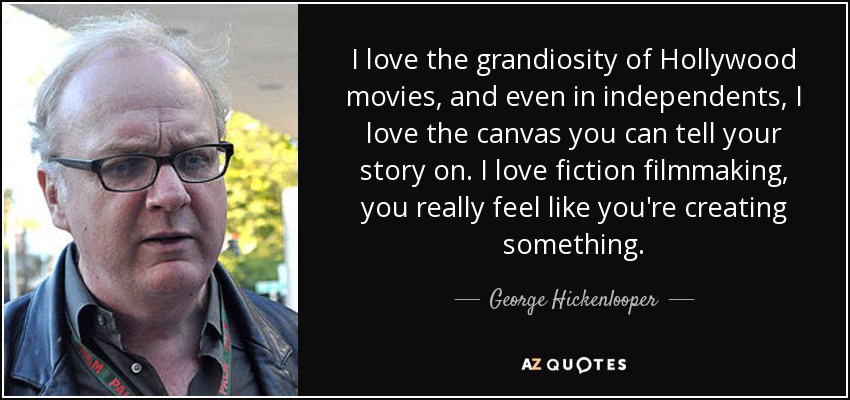 I love the grandiosity of Hollywood movies, and even in independents, I love the canvas you can tell your story on. I love fiction filmmaking, you really feel like you're creating something. - George Hickenlooper