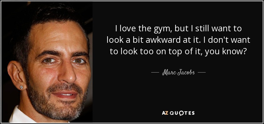 I love the gym, but I still want to look a bit awkward at it. I don't want to look too on top of it, you know? - Marc Jacobs