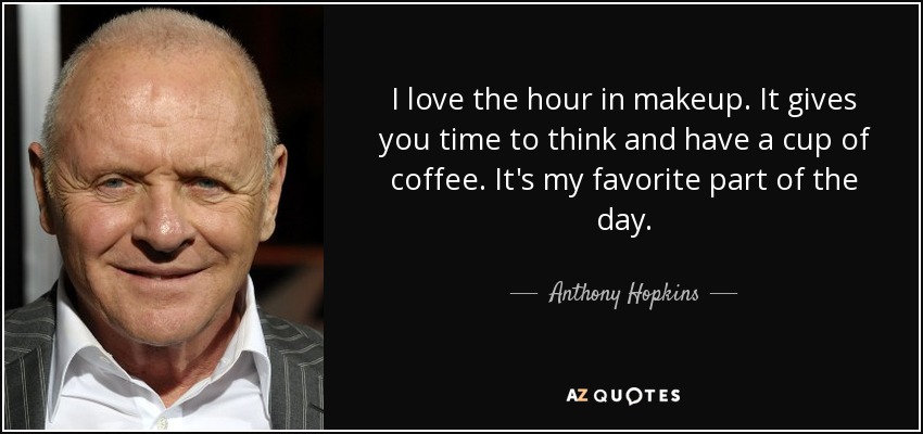 I love the hour in makeup. It gives you time to think and have a cup of coffee. It's my favorite part of the day. - Anthony Hopkins