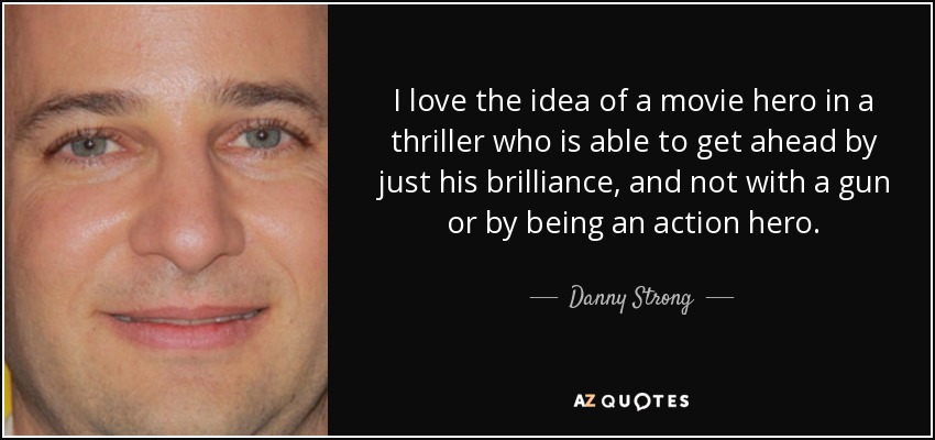 I love the idea of a movie hero in a thriller who is able to get ahead by just his brilliance, and not with a gun or by being an action hero. - Danny Strong