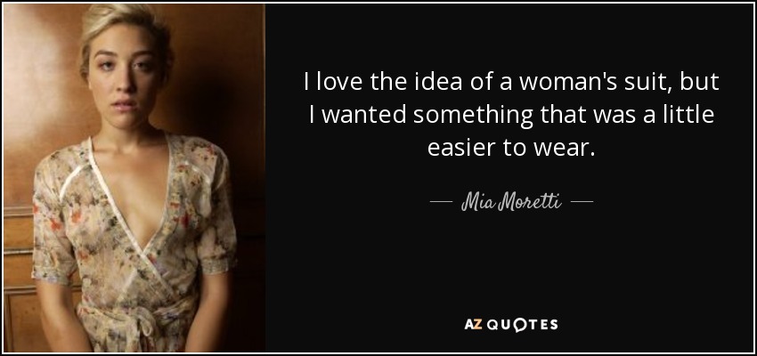 I love the idea of a woman's suit, but I wanted something that was a little easier to wear. - Mia Moretti