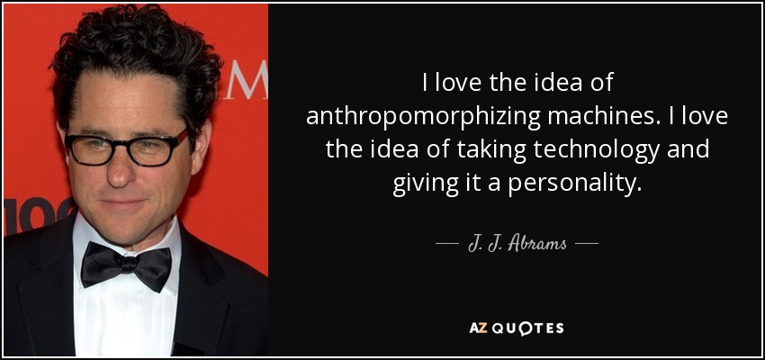 I love the idea of anthropomorphizing machines. I love the idea of taking technology and giving it a personality. - J. J. Abrams