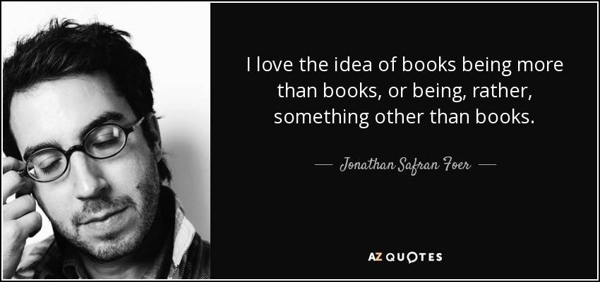 I love the idea of books being more than books, or being, rather, something other than books. - Jonathan Safran Foer