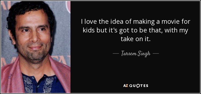 I love the idea of making a movie for kids but it's got to be that, with my take on it. - Tarsem Singh