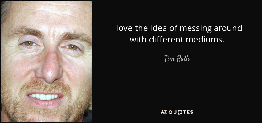 I love the idea of messing around with different mediums. - Tim Roth
