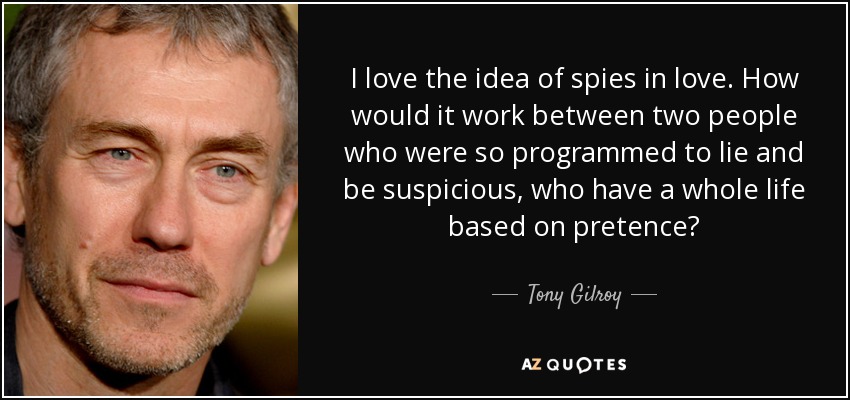 I love the idea of spies in love. How would it work between two people who were so programmed to lie and be suspicious, who have a whole life based on pretence? - Tony Gilroy