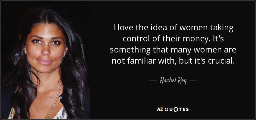 I love the idea of women taking control of their money. It's something that many women are not familiar with, but it's crucial. - Rachel Roy