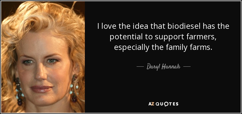 I love the idea that biodiesel has the potential to support farmers, especially the family farms. - Daryl Hannah