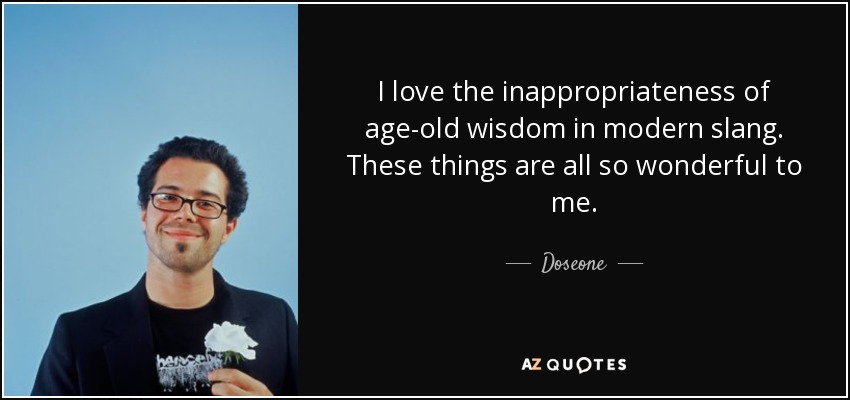 I love the inappropriateness of age-old wisdom in modern slang. These things are all so wonderful to me. - Doseone