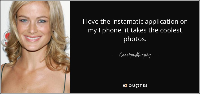 I love the Instamatic application on my I phone, it takes the coolest photos. - Carolyn Murphy