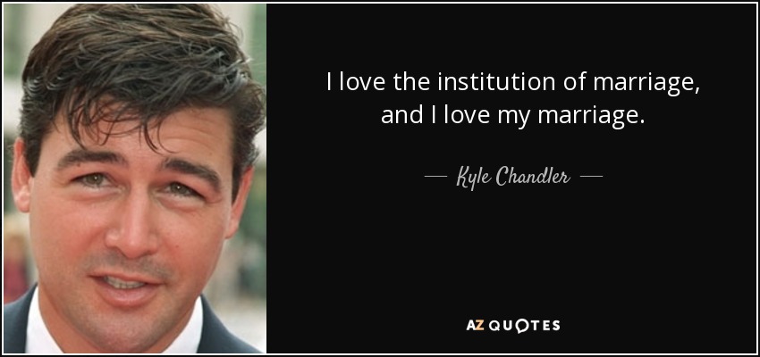 I love the institution of marriage, and I love my marriage. - Kyle Chandler