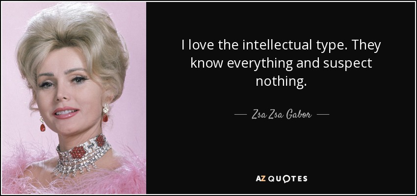 I love the intellectual type. They know everything and suspect nothing. - Zsa Zsa Gabor