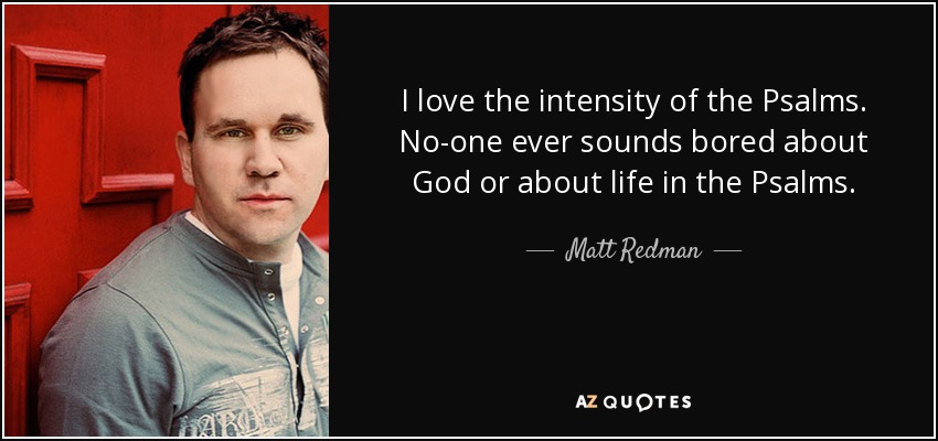 I love the intensity of the Psalms. No-one ever sounds bored about God or about life in the Psalms. - Matt Redman