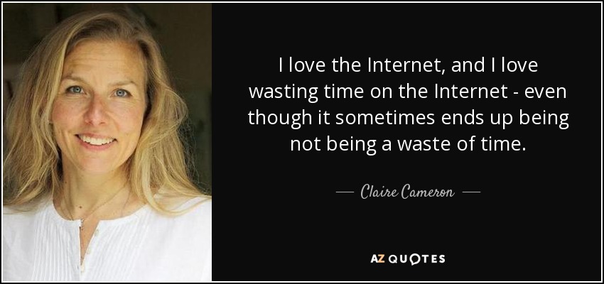 I love the Internet, and I love wasting time on the Internet - even though it sometimes ends up being not being a waste of time. - Claire Cameron