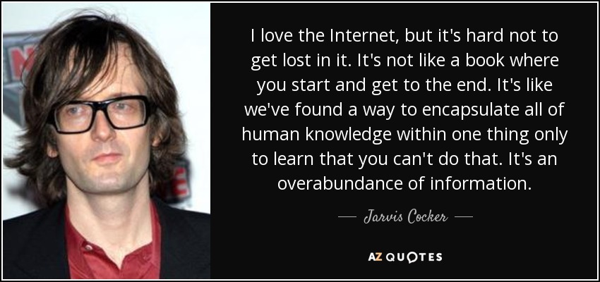 I love the Internet, but it's hard not to get lost in it. It's not like a book where you start and get to the end. It's like we've found a way to encapsulate all of human knowledge within one thing only to learn that you can't do that. It's an overabundance of information. - Jarvis Cocker