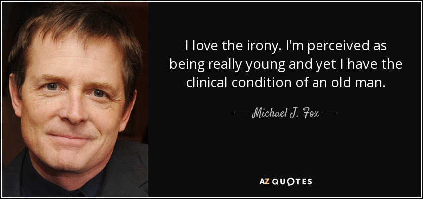 I love the irony. I'm perceived as being really young and yet I have the clinical condition of an old man. - Michael J. Fox