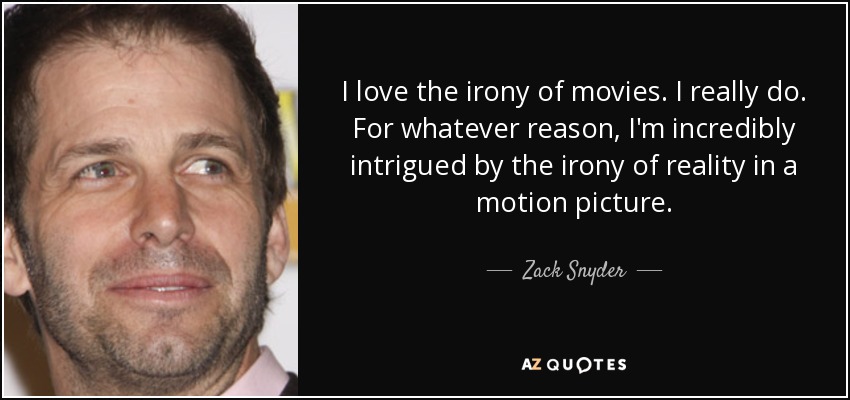 I love the irony of movies. I really do. For whatever reason, I'm incredibly intrigued by the irony of reality in a motion picture. - Zack Snyder