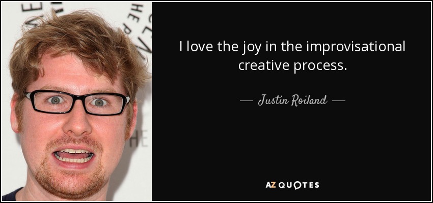 I love the joy in the improvisational creative process. - Justin Roiland