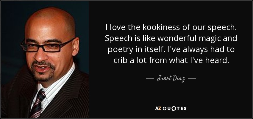 I love the kookiness of our speech. Speech is like wonderful magic and poetry in itself. I've always had to crib a lot from what I've heard. - Junot Diaz