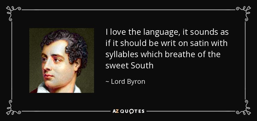 I love the language, it sounds as if it should be writ on satin with syllables which breathe of the sweet South - Lord Byron