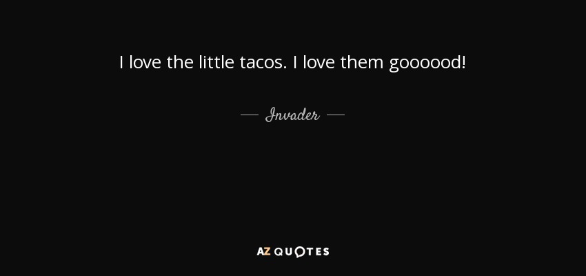 I love the little tacos. I love them goooood! - Invader