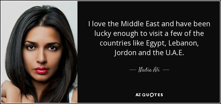 I love the Middle East and have been lucky enough to visit a few of the countries like Egypt, Lebanon, Jordon and the U.A.E. - Nadia Ali