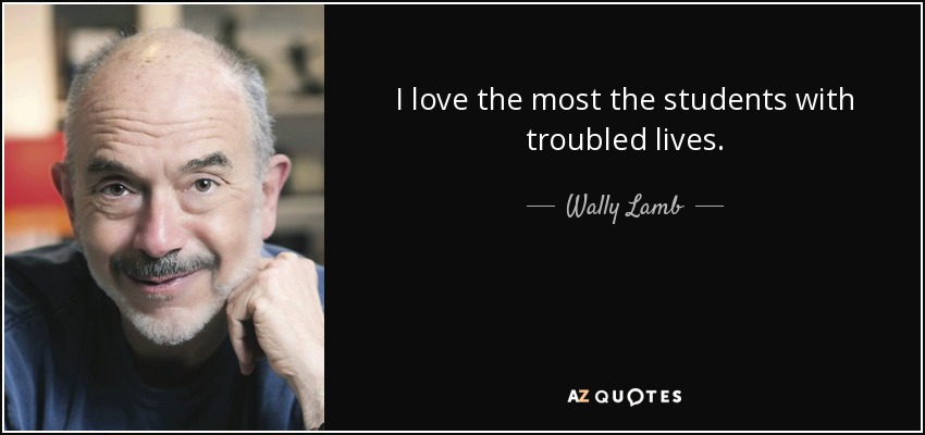 I love the most the students with troubled lives. - Wally Lamb