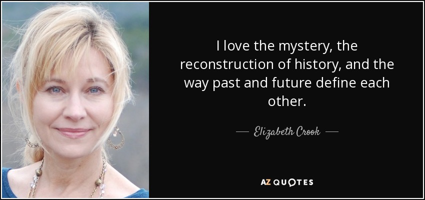 I love the mystery, the reconstruction of history, and the way past and future define each other. - Elizabeth Crook