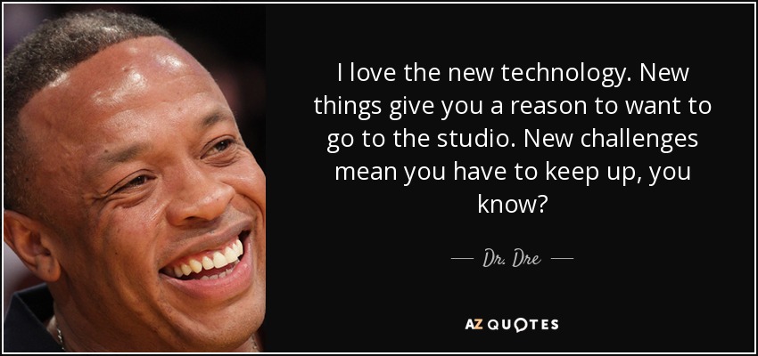I love the new technology. New things give you a reason to want to go to the studio. New challenges mean you have to keep up, you know? - Dr. Dre