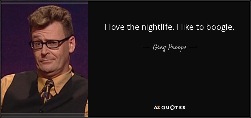 I love the nightlife. I like to boogie. - Greg Proops